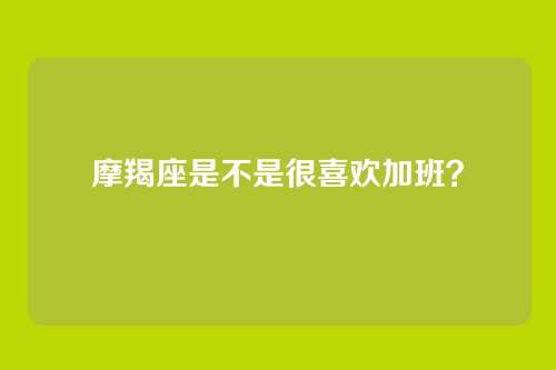 摩羯座是不是很喜欢加班？