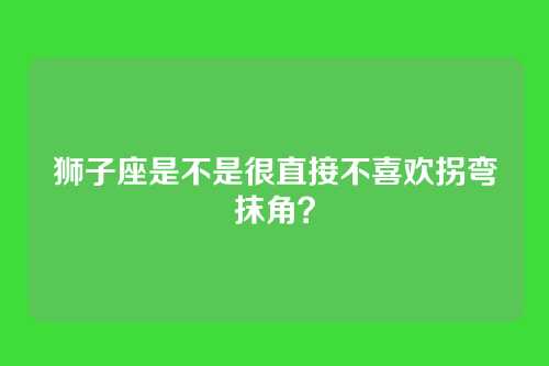 狮子座是不是很直接不喜欢拐弯抹角？