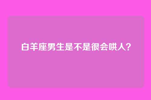 白羊座男生是不是很会哄人？