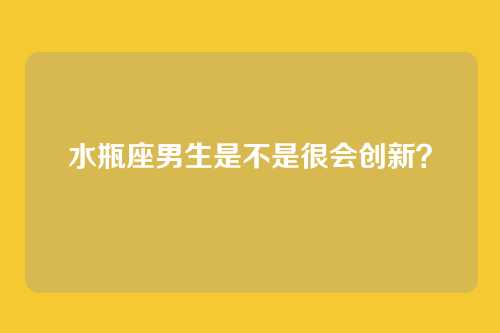 水瓶座男生是不是很会创新？