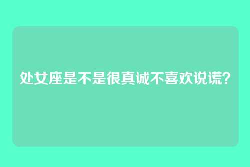 处女座是不是很真诚不喜欢说谎？
