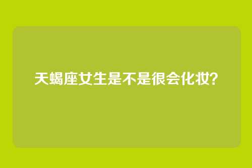 天蝎座女生是不是很会化妆？