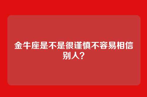 金牛座是不是很谨慎不容易相信别人？