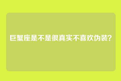 巨蟹座是不是很真实不喜欢伪装？