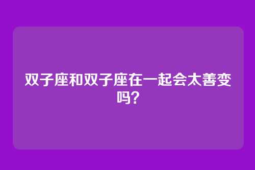 双子座和双子座在一起会太善变吗？