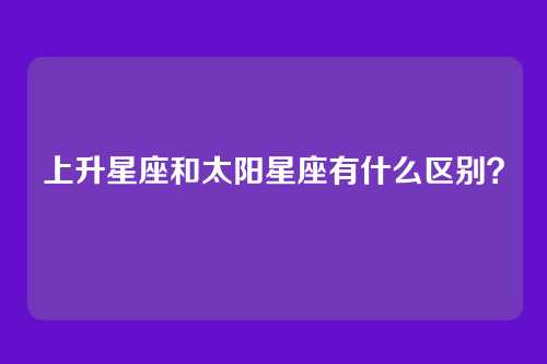 上升星座和太阳星座有什么区别？