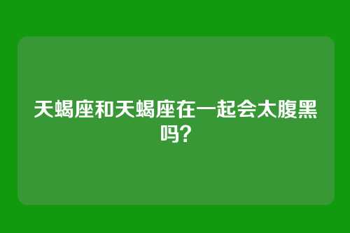 天蝎座和天蝎座在一起会太腹黑吗？