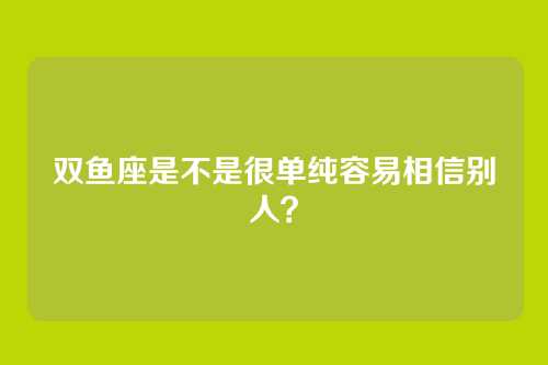 双鱼座是不是很单纯容易相信别人？