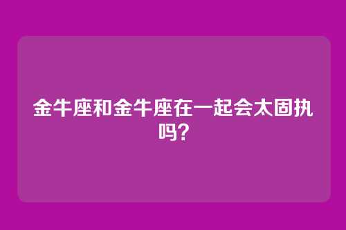 金牛座和金牛座在一起会太固执吗？