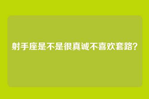 射手座是不是很真诚不喜欢套路？