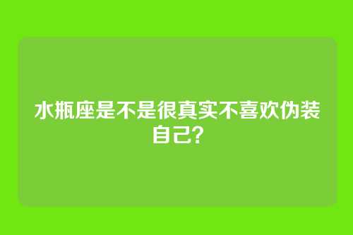 水瓶座是不是很真实不喜欢伪装自己？