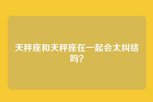 天秤座和天秤座在一起会太纠结吗？
