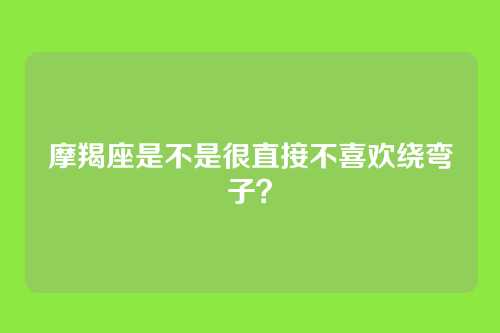 摩羯座是不是很直接不喜欢绕弯子？