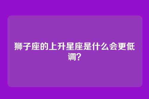 狮子座的上升星座是什么会更低调？