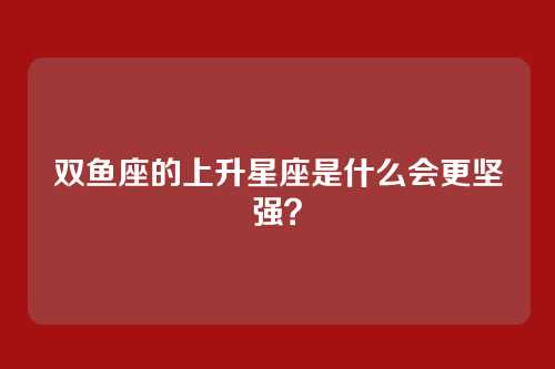 双鱼座的上升星座是什么会更坚强？