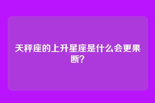 天秤座的上升星座是什么会更果断？