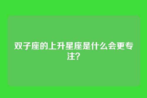 双子座的上升星座是什么会更专注？