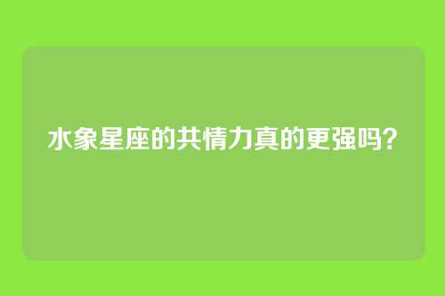 水象星座的共情力真的更强吗？