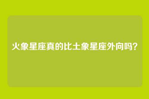 火象星座真的比土象星座外向吗？