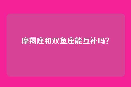 摩羯座和双鱼座能互补吗？