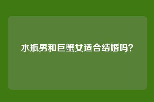 水瓶男和巨蟹女适合结婚吗？