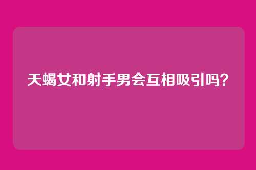 天蝎女和射手男会互相吸引吗？