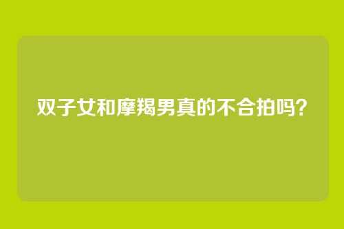 双子女和摩羯男真的不合拍吗？