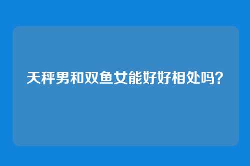 天秤男和双鱼女能好好相处吗？