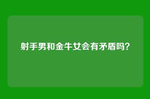 射手男和金牛女会有矛盾吗？