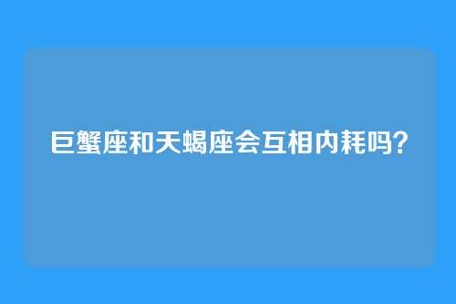 巨蟹座和天蝎座会互相内耗吗？