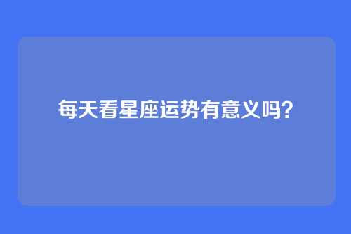 每天看星座运势有意义吗？