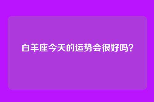 白羊座今天的运势会很好吗？