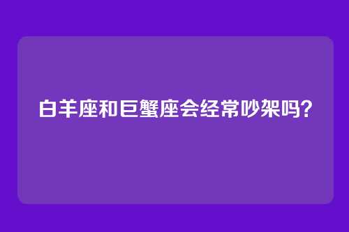 白羊座和巨蟹座会经常吵架吗？