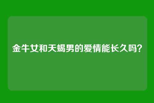 金牛女和天蝎男的爱情能长久吗？