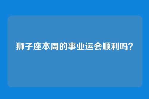 狮子座本周的事业运会顺利吗？