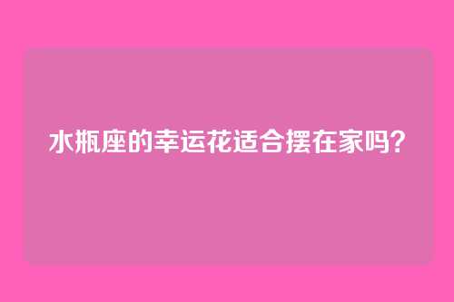 水瓶座的幸运花适合摆在家吗？
