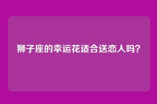 狮子座的幸运花适合送恋人吗？