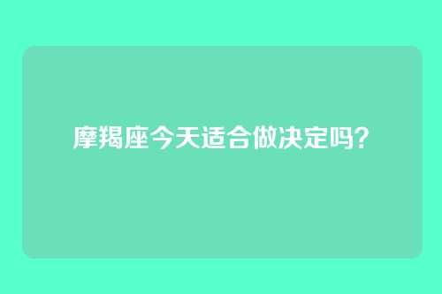 摩羯座今天适合做决定吗？
