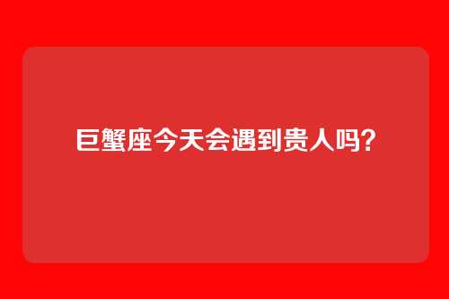 巨蟹座今天会遇到贵人吗？