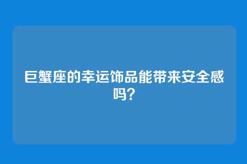 巨蟹座的幸运饰品能带来安全感吗？