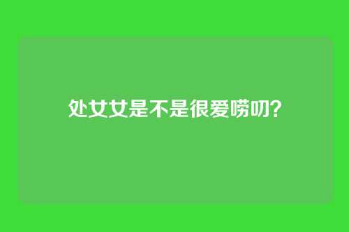 处女女是不是很爱唠叨？