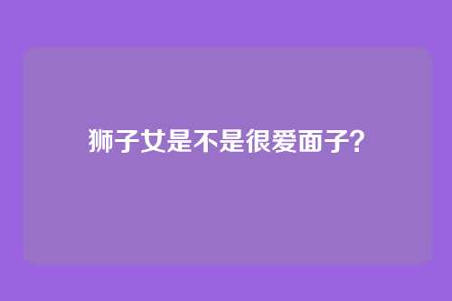 狮子女是不是很爱面子？
