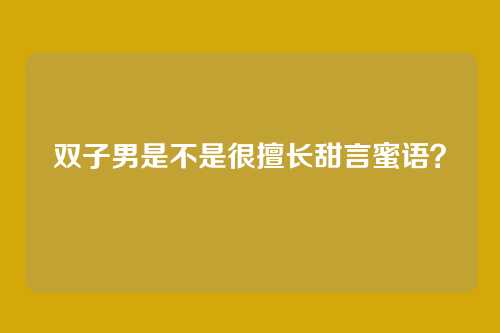 双子男是不是很擅长甜言蜜语？