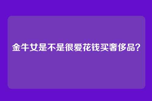 金牛女是不是很爱花钱买奢侈品？