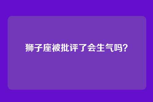 狮子座被批评了会生气吗？