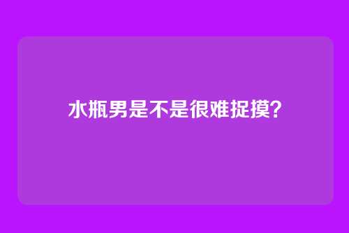 水瓶男是不是很难捉摸？