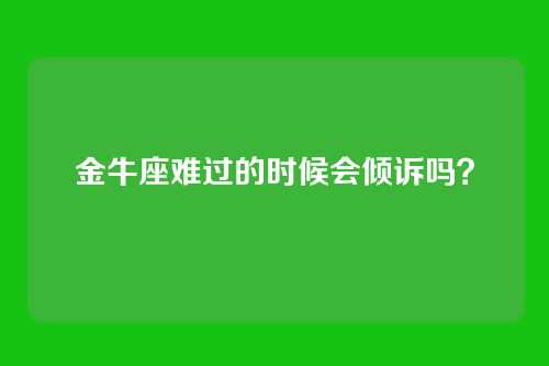 金牛座难过的时候会倾诉吗？