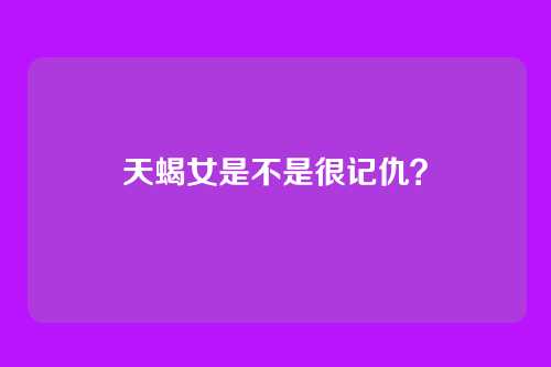 天蝎女是不是很记仇？