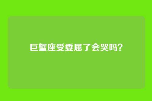 巨蟹座受委屈了会哭吗？