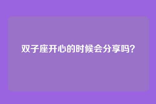 双子座开心的时候会分享吗？